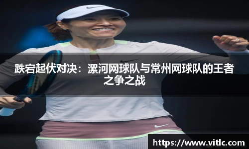 跌宕起伏对决：漯河网球队与常州网球队的王者之争之战
