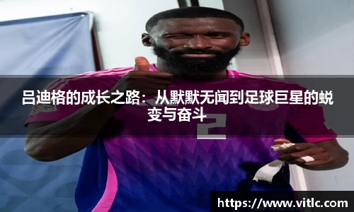 吕迪格的成长之路：从默默无闻到足球巨星的蜕变与奋斗
