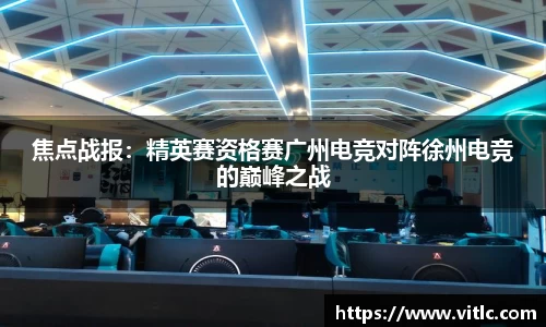 焦点战报：精英赛资格赛广州电竞对阵徐州电竞的巅峰之战