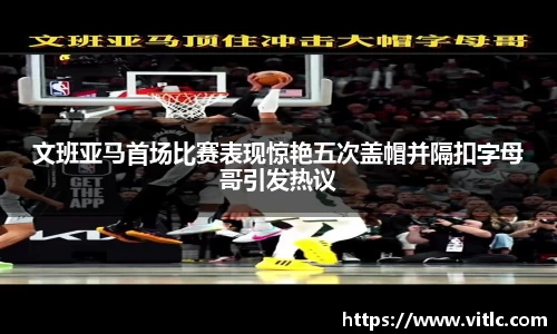 文班亚马首场比赛表现惊艳五次盖帽并隔扣字母哥引发热议