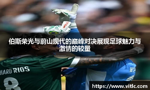 伯斯荣光与蔚山现代的巅峰对决展现足球魅力与激情的较量