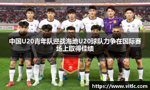 中国U20青年队迎战海地U20球队力争在国际赛场上取得佳绩
