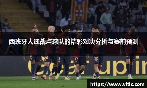 西班牙人迎战卢球队的精彩对决分析与赛前预测